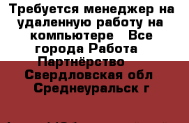 Требуется менеджер на удаленную работу на компьютере - Все города Работа » Партнёрство   . Свердловская обл.,Среднеуральск г.